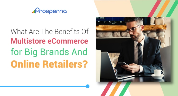 Prosperna Marketing Site | What Are The Benefits Of Multistore eCommerce for Big Brands And Online Retailers