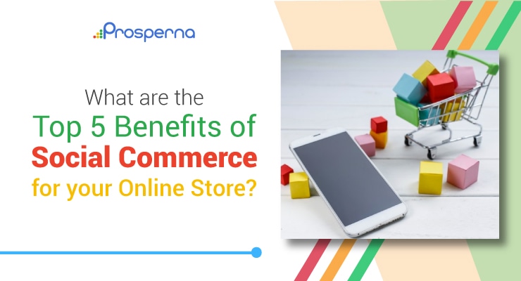 Prosperna Marketing Site | What Are the Top 5 Benefits of Social Commerce for Your Online Store?